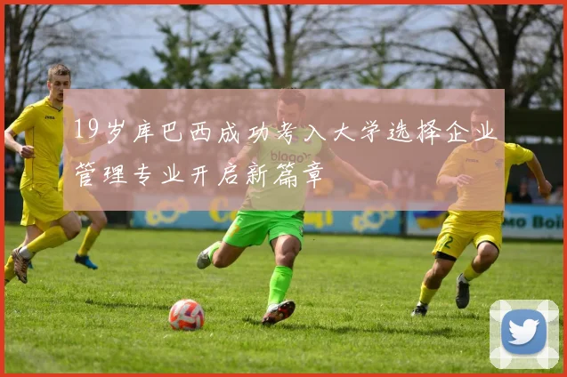 19岁库巴西成功考入大学选择企业管理专业开启新篇章