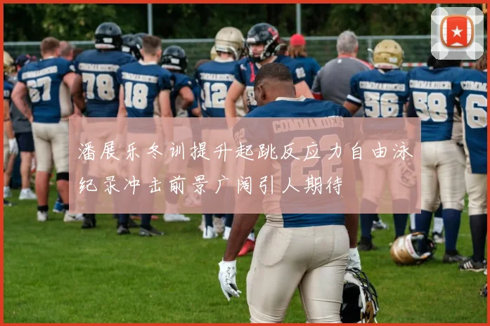 潘展乐冬训提升起跳反应力自由泳纪录冲击前景广阔引人期待